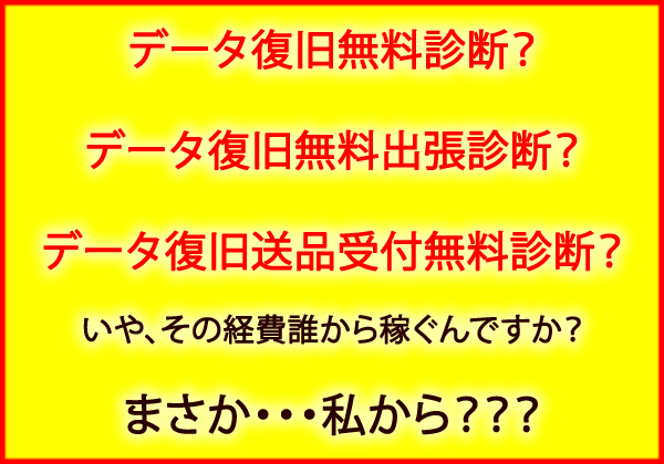 データ復旧無料診断？,データ復旧無料出張診断？,データ復旧送品無料受付診断？　その経費誰から稼ぐんですか？　まさか、私から？？？